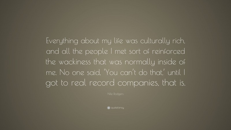 Nile Rodgers Quote: “Everything about my life was culturally rich, and all the people I met sort of reinforced the wackiness that was normally inside of me. No one said, ‘You can’t do that,’ until I got to real record companies, that is.”