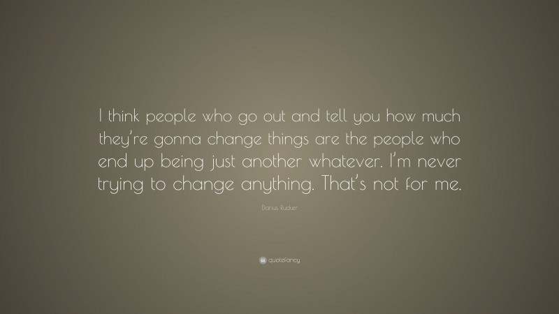 Darius Rucker Quote: “I think people who go out and tell you how much they’re gonna change things are the people who end up being just another whatever. I’m never trying to change anything. That’s not for me.”