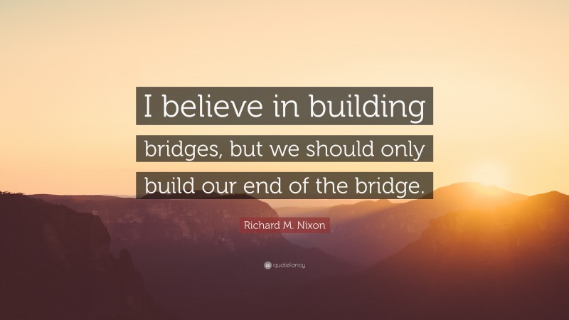 Richard M. Nixon Quote: “I believe in building bridges, but we should only build our end of the bridge.”