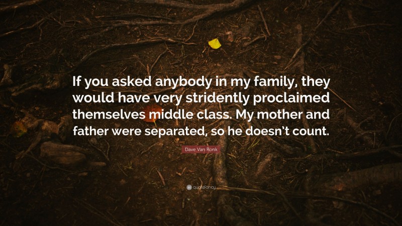 Dave Van Ronk Quote: “If you asked anybody in my family, they would have very stridently proclaimed themselves middle class. My mother and father were separated, so he doesn’t count.”