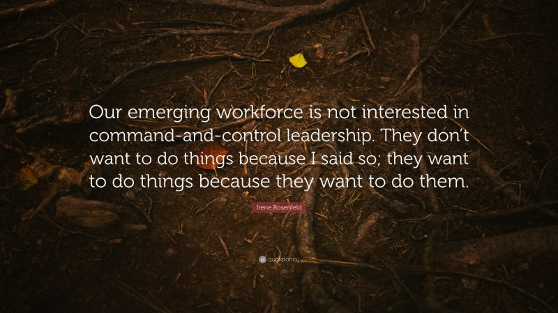 Irene Rosenfeld Quote: “Our emerging workforce is not interested in command-and-control leadership. They don’t want to do things because I said so; they want to do things because they want to do them.”