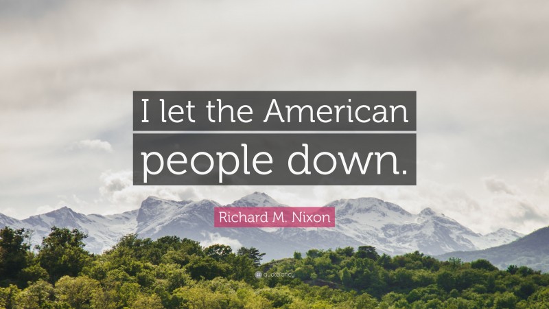 Richard M. Nixon Quote: “I let the American people down.”