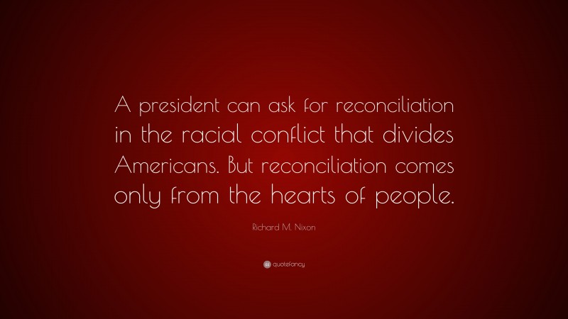 Richard M. Nixon Quote: “A president can ask for reconciliation in the racial conflict that divides Americans. But reconciliation comes only from the hearts of people.”