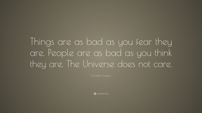 Charlie Huston Quote: “Things are as bad as you fear they are. People are as bad as you think they are. The Universe does not care.”