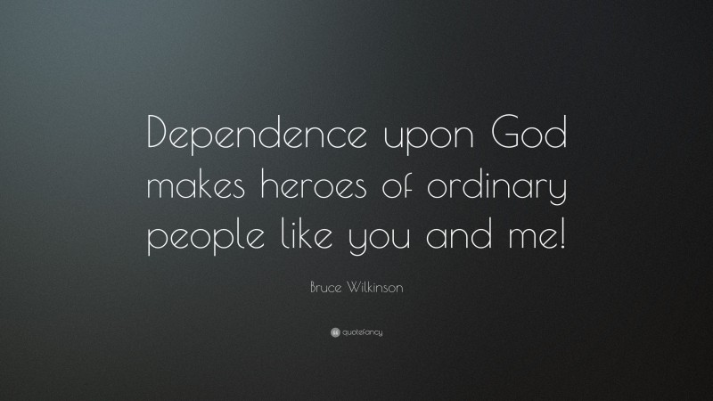 Bruce Wilkinson Quote: “Dependence upon God makes heroes of ordinary people like you and me!”