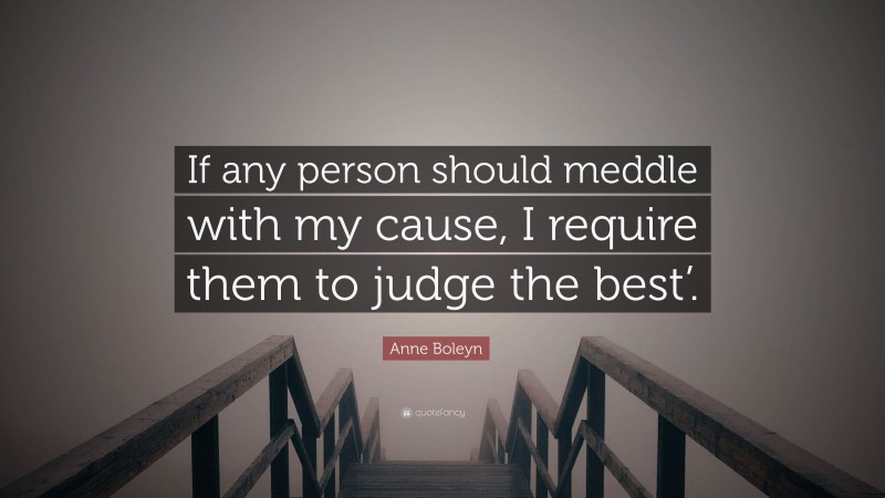 Anne Boleyn Quote: “If any person should meddle with my cause, I require them to judge the best’.”