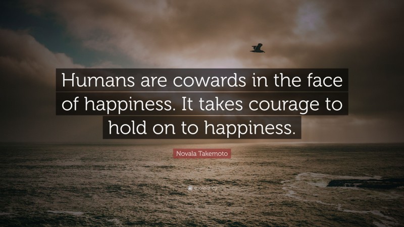 Novala Takemoto Quote: “Humans are cowards in the face of happiness. It takes courage to hold on to happiness.”