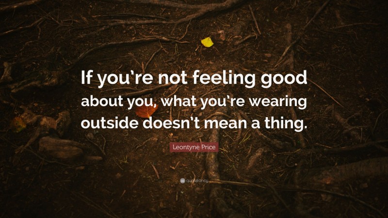 Leontyne Price Quote: “If you’re not feeling good about you, what you’re wearing outside doesn’t mean a thing.”
