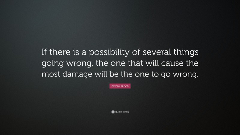 Arthur Bloch Quote: “If there is a possibility of several things going wrong, the one that will cause the most damage will be the one to go wrong.”