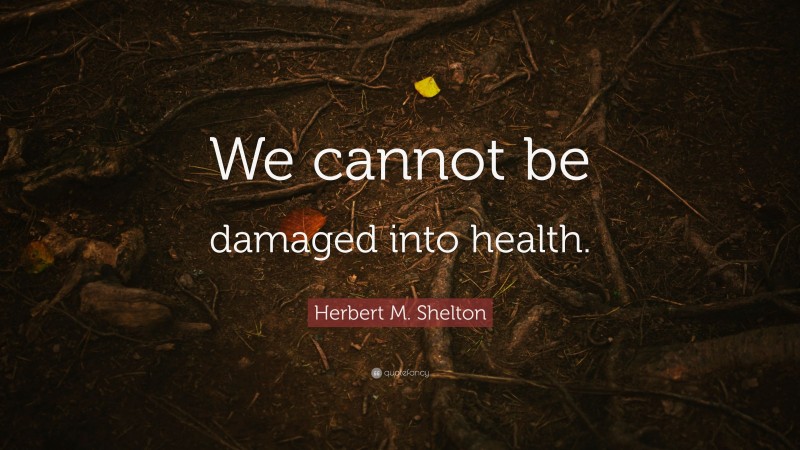 Herbert M. Shelton Quote: “We cannot be damaged into health.”