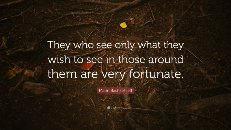 Marie Bashkirtseff Quote: “They who see only what they wish to see in those around them are very fortunate.”