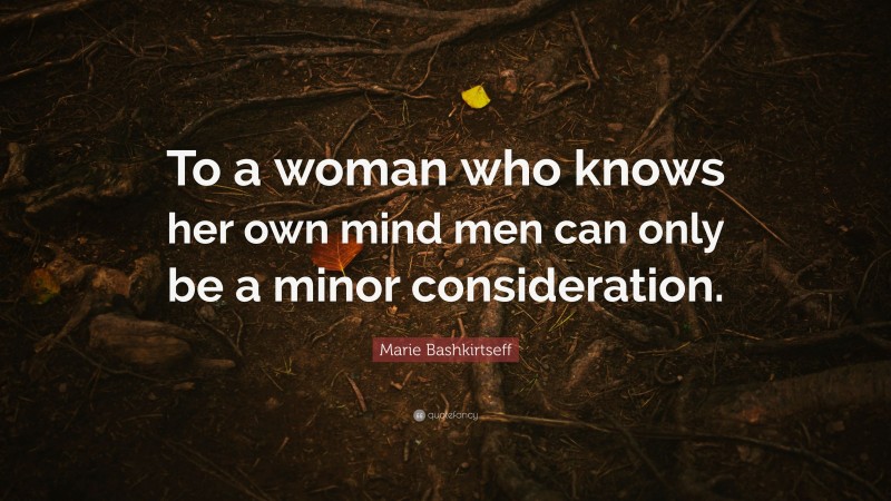 Marie Bashkirtseff Quote: “To a woman who knows her own mind men can only be a minor consideration.”