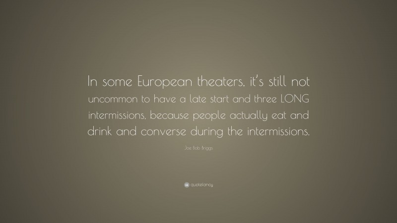 Joe Bob Briggs Quote: “In some European theaters, it’s still not uncommon to have a late start and three LONG intermissions, because people actually eat and drink and converse during the intermissions.”