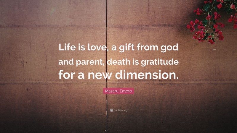 Masaru Emoto Quote: “Life is love, a gift from god and parent, death is gratitude for a new dimension.”