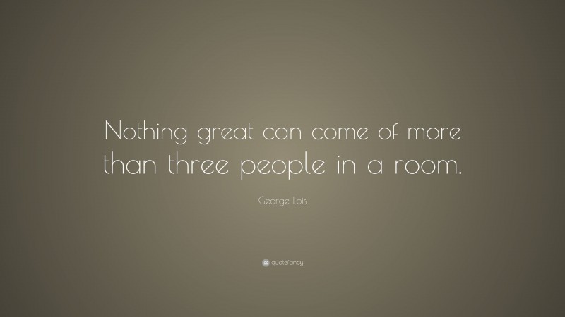 George Lois Quote: “Nothing great can come of more than three people in a room.”