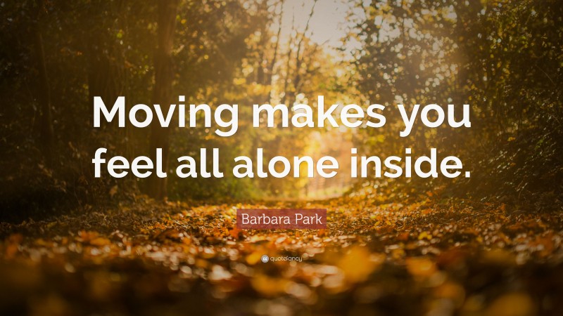 Barbara Park Quote: “Moving makes you feel all alone inside.”