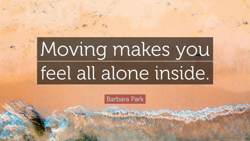 Barbara Park Quote: “Moving makes you feel all alone inside.”