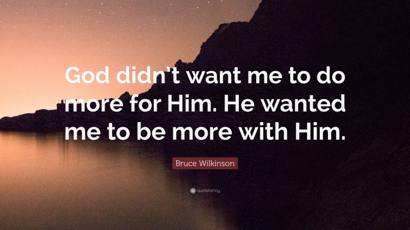 Bruce Wilkinson Quote: “God didn’t want me to do more for Him. He wanted me to be more with Him.”
