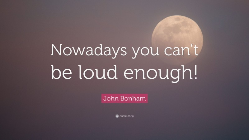 John Bonham Quote: “Nowadays you can’t be loud enough!”