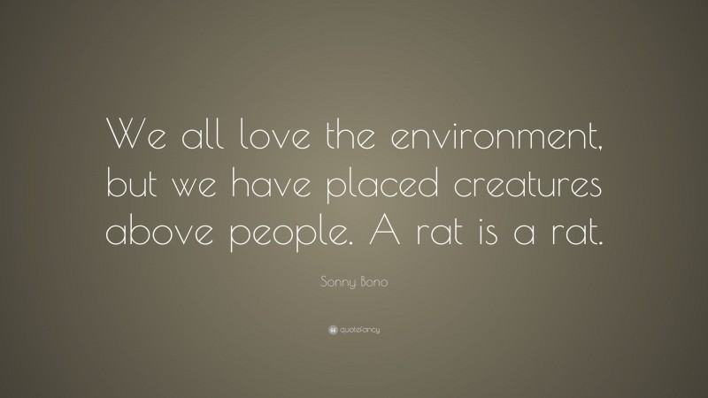 Sonny Bono Quote: “We all love the environment, but we have placed creatures above people. A rat is a rat.”