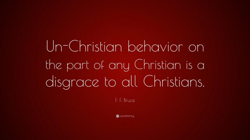 F. F. Bruce Quote: “Un-Christian behavior on the part of any Christian is a disgrace to all Christians.”