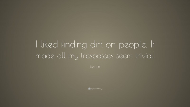 Lisa Lutz Quote: “I liked finding dirt on people. It made all my trespasses seem trivial.”