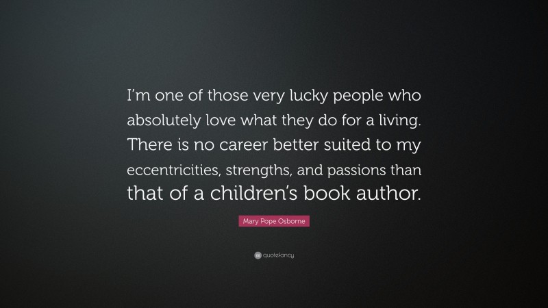 Mary Pope Osborne Quote: “I’m one of those very lucky people who absolutely love what they do for a living. There is no career better suited to my eccentricities, strengths, and passions than that of a children’s book author.”