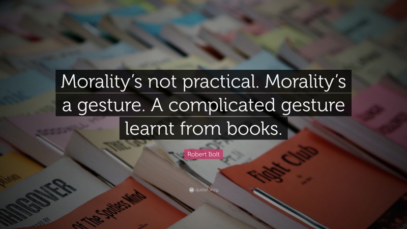 Robert Bolt Quote: “Morality’s not practical. Morality’s a gesture. A complicated gesture learnt from books.”