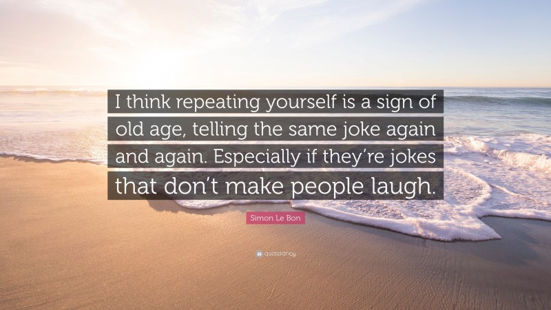 Simon Le Bon Quote: “I think repeating yourself is a sign of old age, telling the same joke again and again. Especially if they’re jokes that don’t make people laugh.”