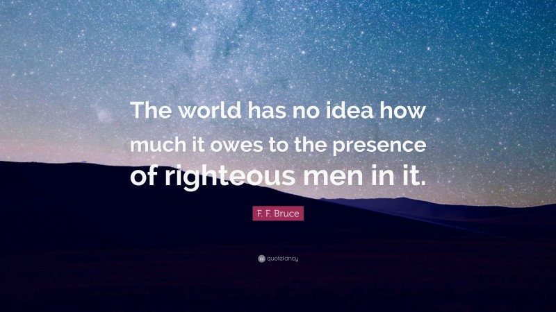 F. F. Bruce Quote: “The world has no idea how much it owes to the presence of righteous men in it.”