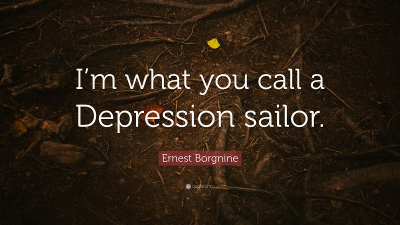 Ernest Borgnine Quote: “I’m what you call a Depression sailor.”