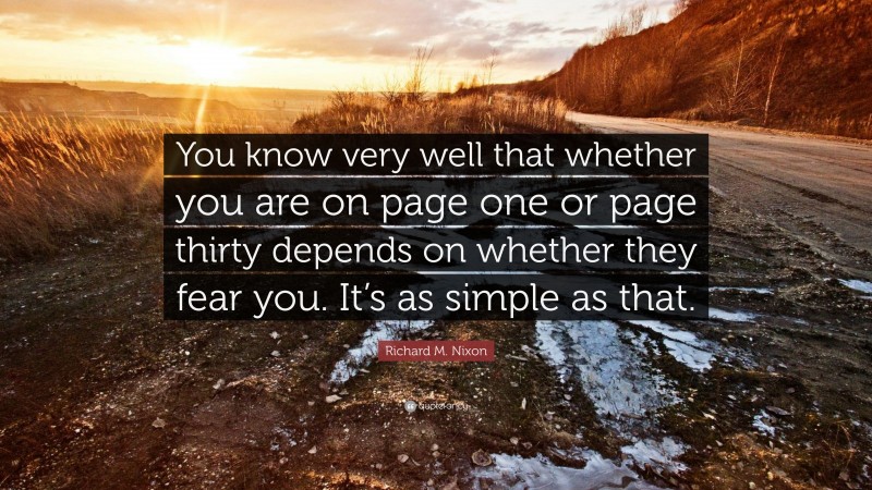 Richard M. Nixon Quote: “You know very well that whether you are on page one or page thirty depends on whether they fear you. It’s as simple as that.”