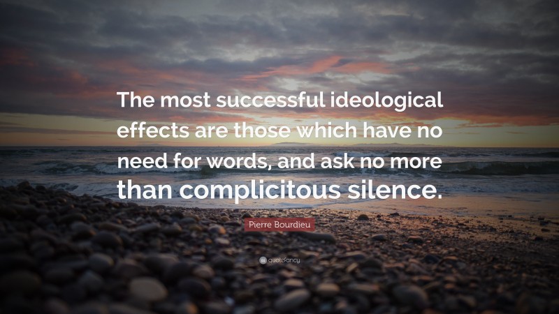 Pierre Bourdieu Quote: “The most successful ideological effects are those which have no need for words, and ask no more than complicitous silence.”