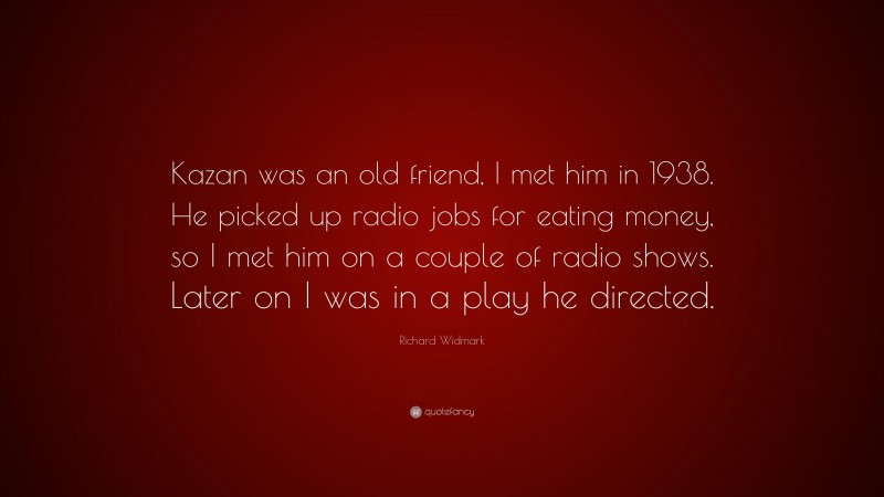 Richard Widmark Quote: “Kazan was an old friend, I met him in 1938. He picked up radio jobs for eating money, so I met him on a couple of radio shows. Later on I was in a play he directed.”