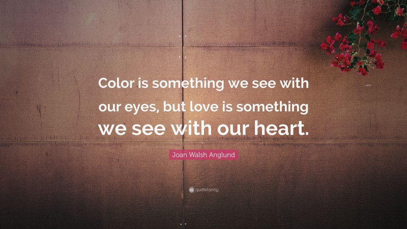 Joan Walsh Anglund Quote: “Color is something we see with our eyes, but love is something we see with our heart.”