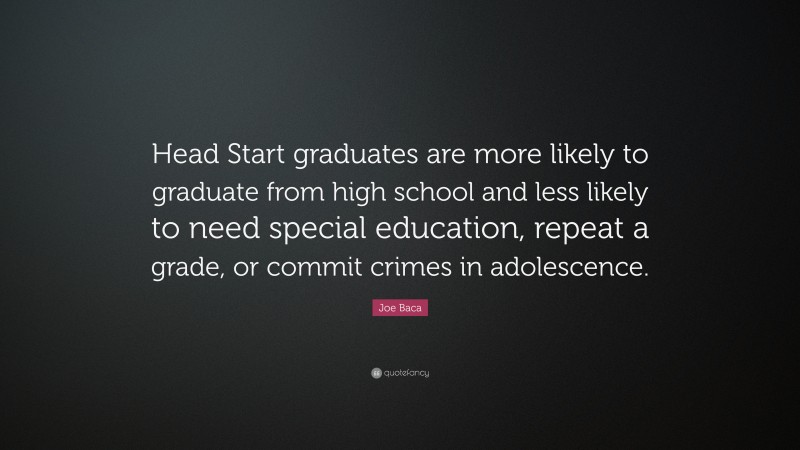 Joe Baca Quote: “Head Start graduates are more likely to graduate from high school and less likely to need special education, repeat a grade, or commit crimes in adolescence.”