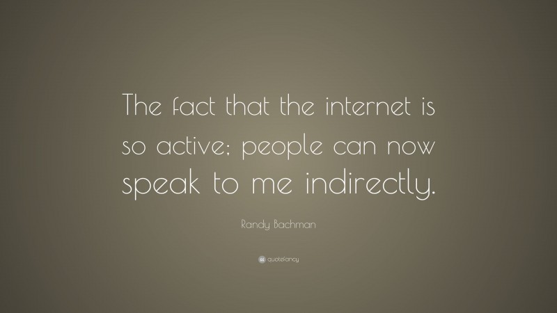 Randy Bachman Quote: “The fact that the internet is so active; people can now speak to me indirectly.”