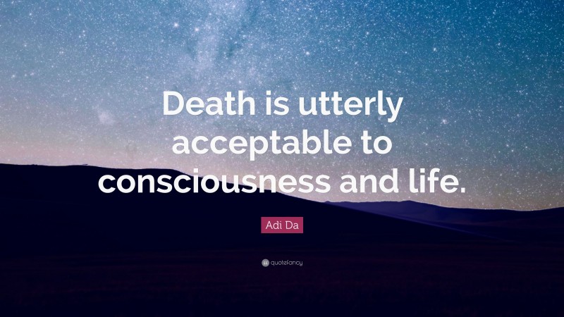 Adi Da Quote: “Death is utterly acceptable to consciousness and life.”