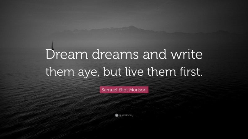 Samuel Eliot Morison Quote: “Dream dreams and write them aye, but live them first.”