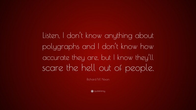 Richard M. Nixon Quote: “Listen, I don’t know anything about polygraphs and I don’t know how accurate they are, but I know they’ll scare the hell out of people.”