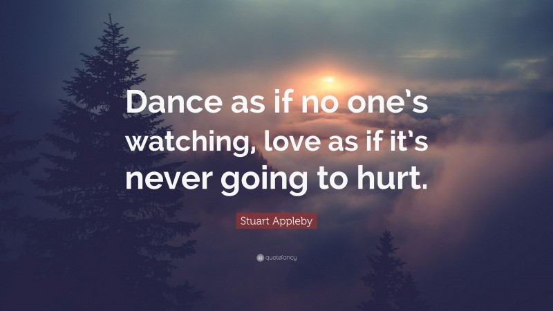 Stuart Appleby Quote: “Dance as if no one’s watching, love as if it’s never going to hurt.”