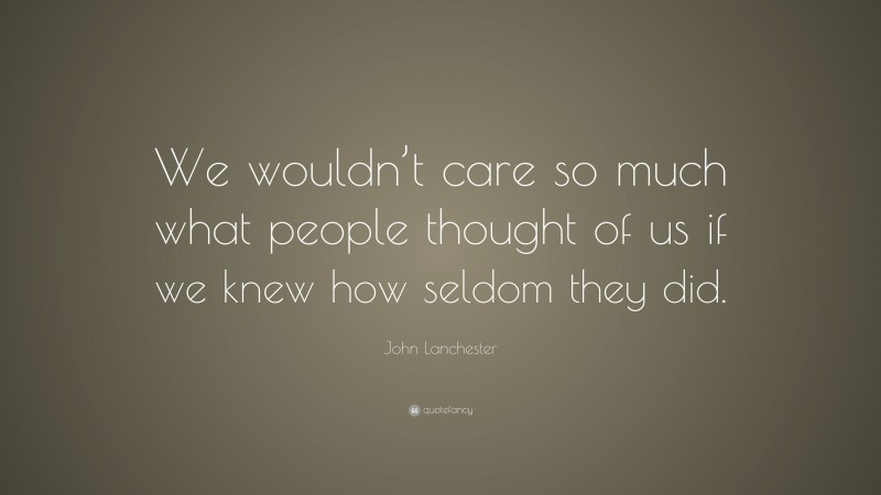 John Lanchester Quote: “We wouldn’t care so much what people thought of us if we knew how seldom they did.”