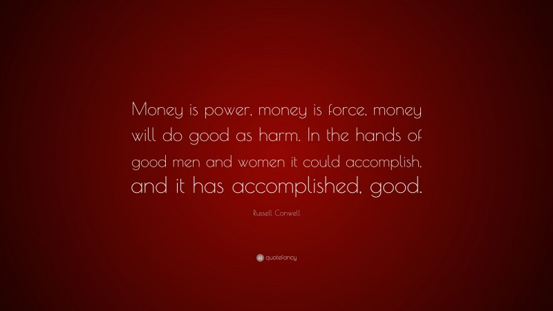 Russell Conwell Quote: “Money is power, money is force, money will do good as harm. In the hands of good men and women it could accomplish, and it has accomplished, good.”