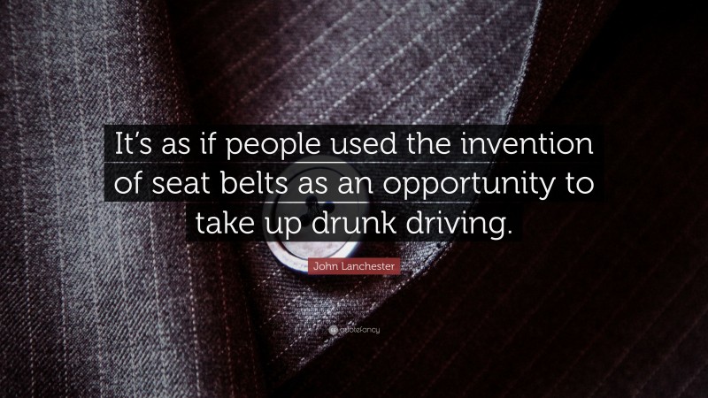 John Lanchester Quote: “It’s as if people used the invention of seat belts as an opportunity to take up drunk driving.”