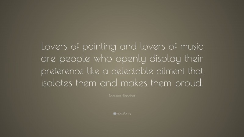 Maurice Blanchot Quote: “Lovers of painting and lovers of music are people who openly display their preference like a delectable ailment that isolates them and makes them proud.”