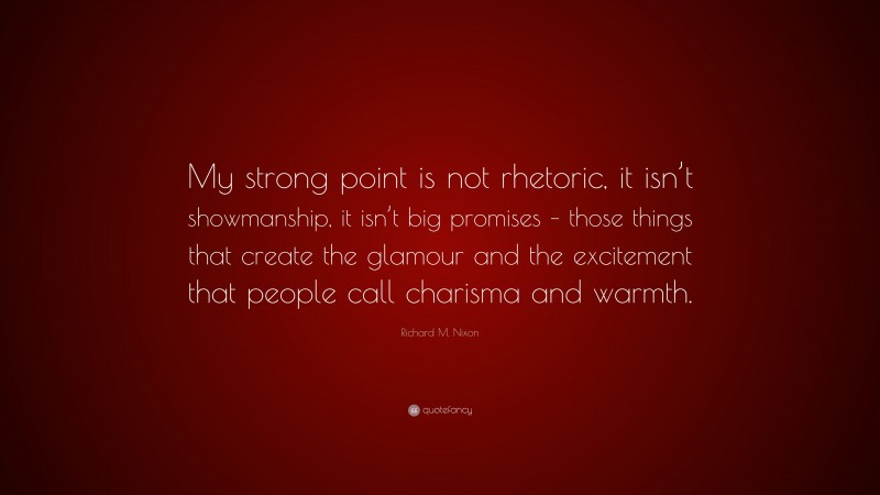 Richard M. Nixon Quote: “My strong point is not rhetoric, it isn’t showmanship, it isn’t big promises – those things that create the glamour and the excitement that people call charisma and warmth.”
