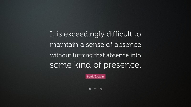Mark Epstein Quote: “It is exceedingly difficult to maintain a sense of absence without turning that absence into some kind of presence.”