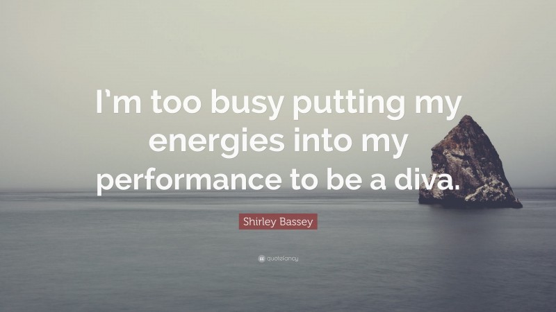 Shirley Bassey Quote: “I’m too busy putting my energies into my performance to be a diva.”