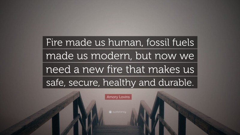 Amory Lovins Quote: “Fire made us human, fossil fuels made us modern, but now we need a new fire that makes us safe, secure, healthy and durable.”