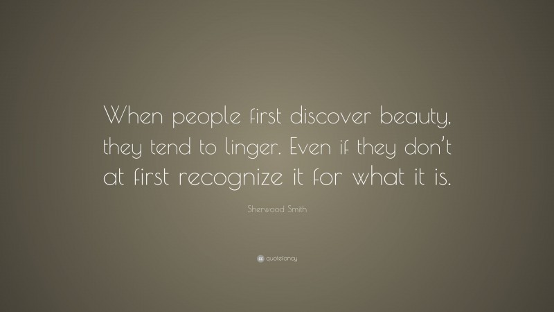 Sherwood Smith Quote: “When people first discover beauty, they tend to linger. Even if they don’t at first recognize it for what it is.”